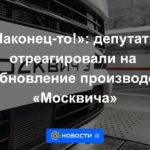 “¡Por ​​fin!”: los diputados reaccionaron a la reanudación de la producción de “Moskvich”