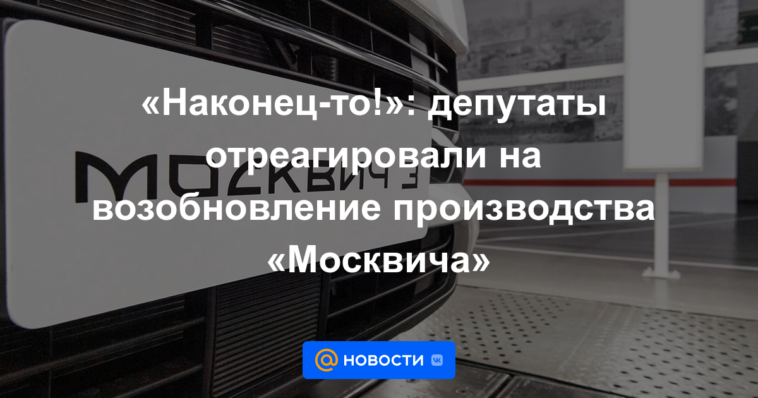 “¡Por ​​fin!”: los diputados reaccionaron a la reanudación de la producción de “Moskvich”