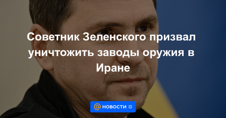 Asesor de Zelensky pidió la destrucción de fábricas de armas en Irán