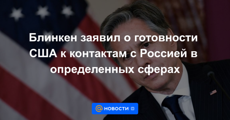 Blinken anunció la disposición de EE. UU. para contactos con Rusia en ciertas áreas