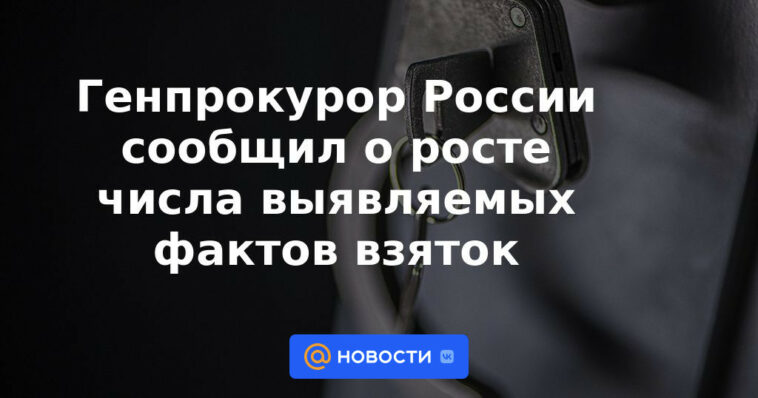 El Fiscal General de Rusia anunció un aumento en el número de hechos revelados de sobornos