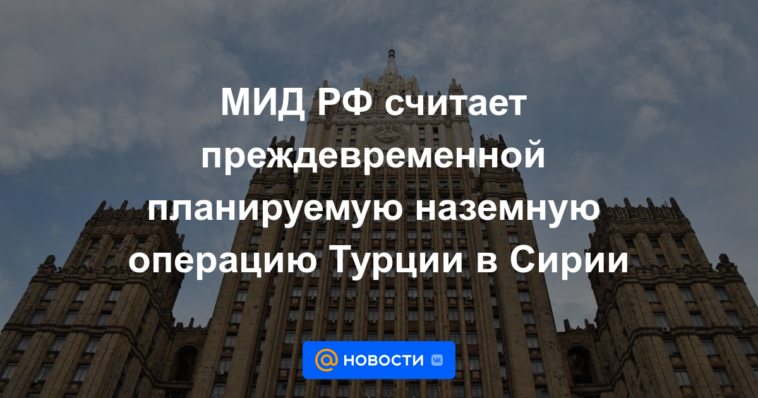 El Ministerio de Relaciones Exteriores de Rusia considera prematura la operación terrestre planeada por Turquía en Siria