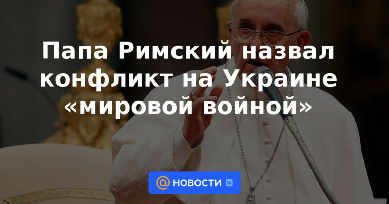 El Papa calificó el conflicto en Ucrania de "guerra mundial"