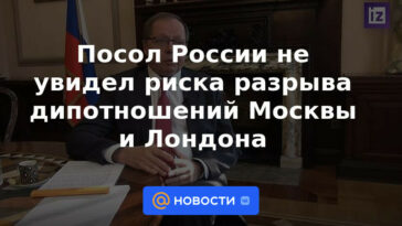 El embajador ruso no vio el riesgo de romper las relaciones diplomáticas entre Moscú y Londres