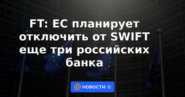 FT: la UE planea desconectar tres bancos rusos más de SWIFT