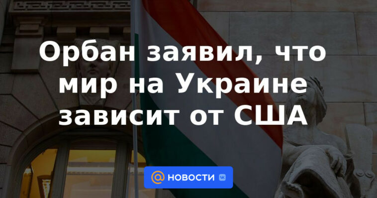 Orban dijo que la paz en Ucrania depende de Estados Unidos