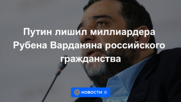 Putin despoja al multimillonario Ruben Vardanyan de la ciudadanía rusa