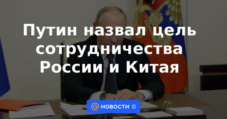 Putin llamó el objetivo de la cooperación entre Rusia y China