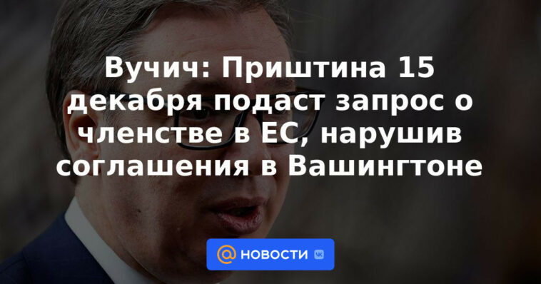 Vucic: Pristina solicitará ingreso en la UE el 15 de diciembre violando acuerdos en Washington