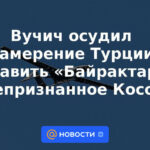 Vucic condenó la intención de Turquía de poner Bayraktars en Kosovo no reconocido