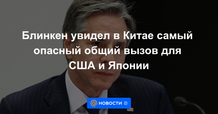 Blinken vio a China como el desafío común más peligroso para EE. UU. y Japón