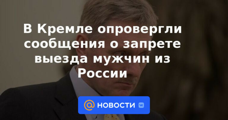 El Kremlin negó los informes sobre la prohibición de la salida de hombres de Rusia.