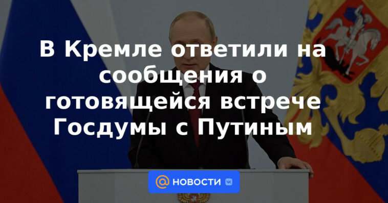 El Kremlin respondió a los informes sobre la próxima reunión de la Duma Estatal con Putin