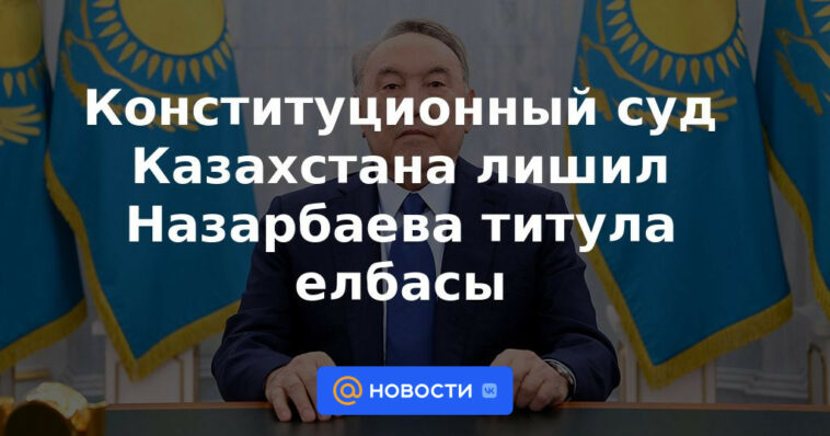 El Tribunal Constitucional de Kazajstán privó a Nazarbayev del título de Elbasy