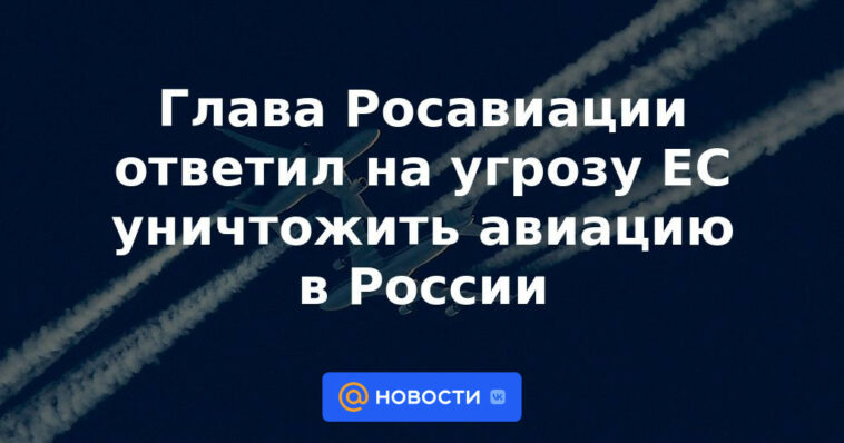 El jefe de la Agencia Federal de Transporte Aéreo respondió a la amenaza de la UE de destruir la aviación en Rusia