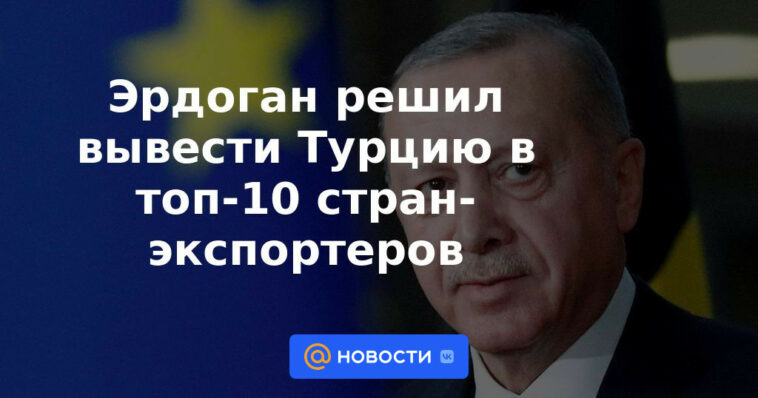 Erdogan decidió llevar a Turquía a los 10 principales países exportadores