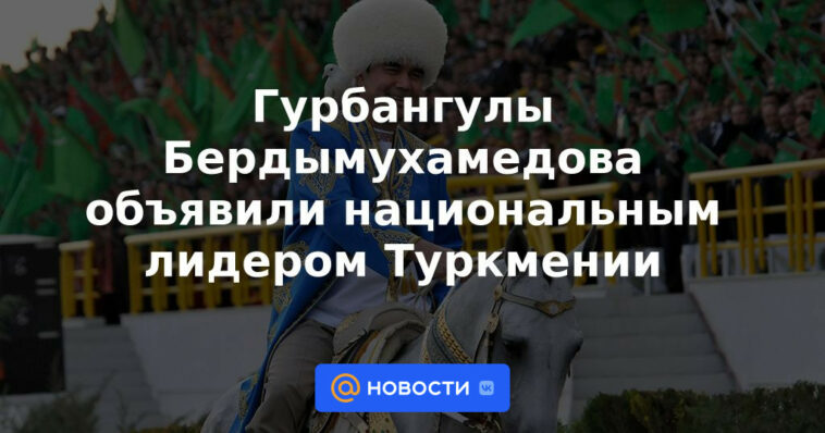 Gurbanguly Berdimuhamedov fue declarado líder nacional de Turkmenistán