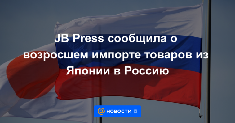 JB Press informó sobre el aumento de las importaciones de bienes de Japón a Rusia