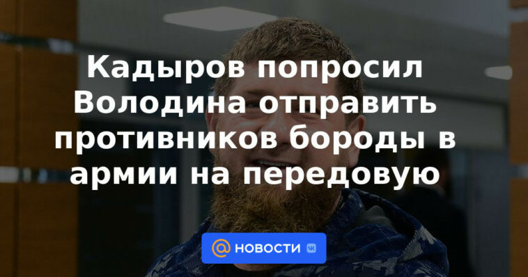 Kadyrov le pidió a Volodin que enviara a los oponentes de la barba en el ejército al frente.