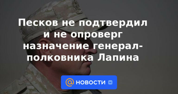 Peskov no confirmó ni negó el nombramiento del coronel general Lapin