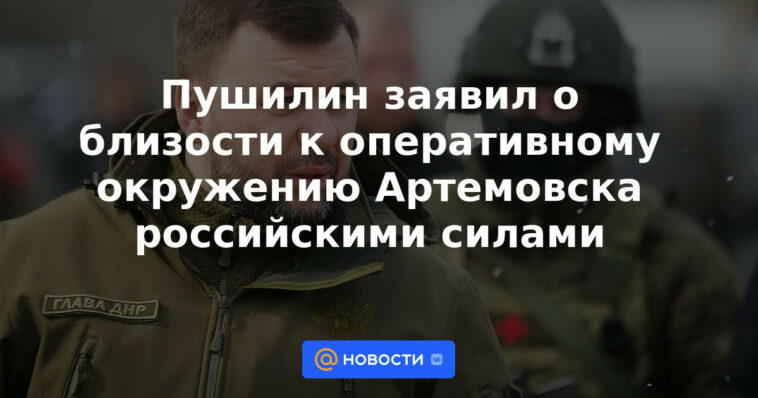 Pushilin anunció la proximidad al cerco operativo de Artemovsk por parte de las fuerzas rusas