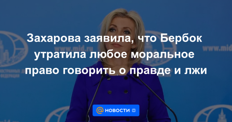 Zakharova dijo que Burbock había perdido todo derecho moral a hablar sobre la verdad y la mentira