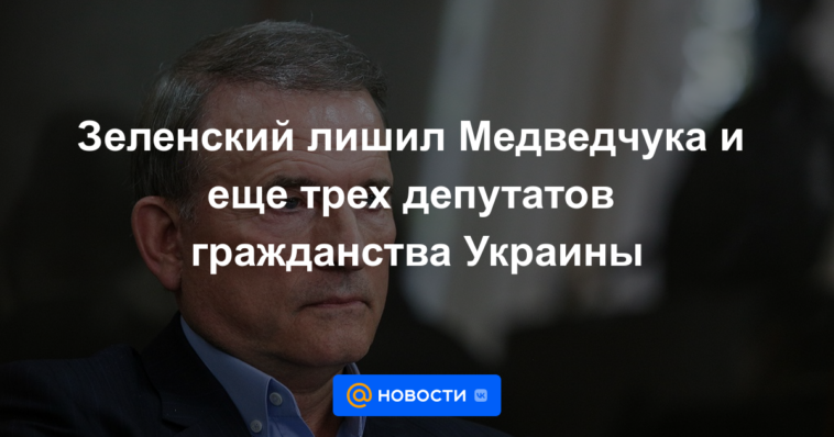 Zelensky privó a Medvedchuk y a otros tres diputados de la ciudadanía de Ucrania