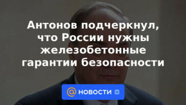 Antonov subrayó que Rusia necesita garantías de seguridad de hormigón armado