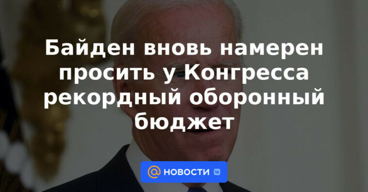 Biden nuevamente tiene la intención de pedirle al Congreso un presupuesto de defensa récord