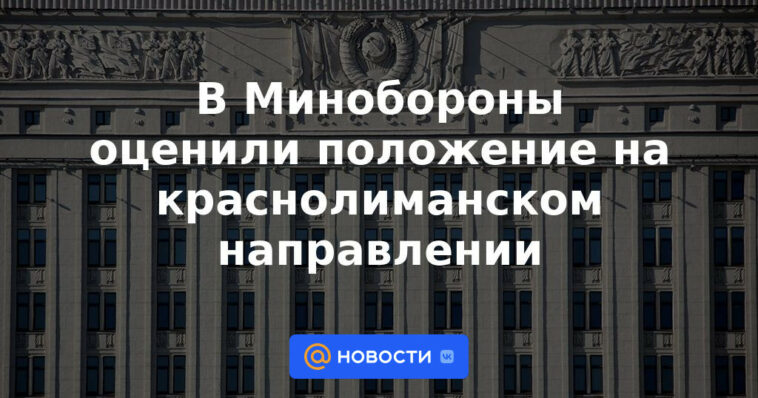 El Ministerio de Defensa evaluó la situación en la dirección de Krasnoliman.