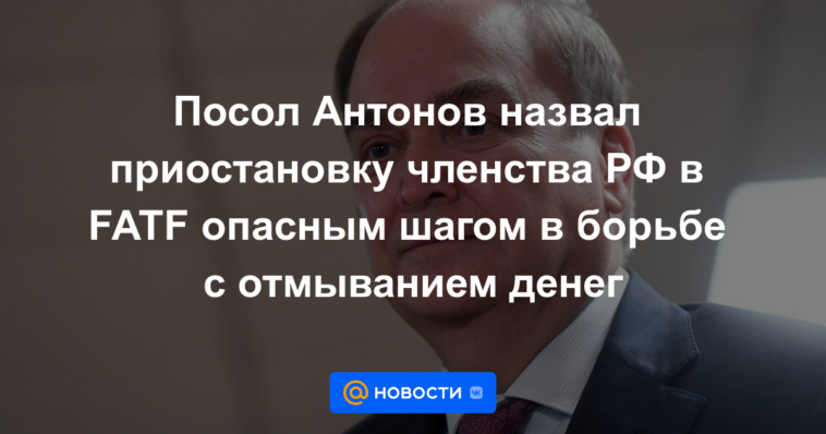 El embajador Antonov calificó la suspensión de la membresía de Rusia en el GAFI como un paso peligroso en la lucha contra el lavado de dinero.