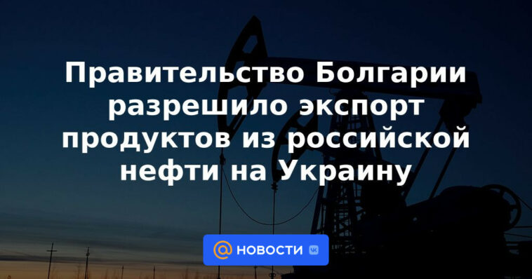 El gobierno búlgaro permitió la exportación de productos del petróleo ruso a Ucrania