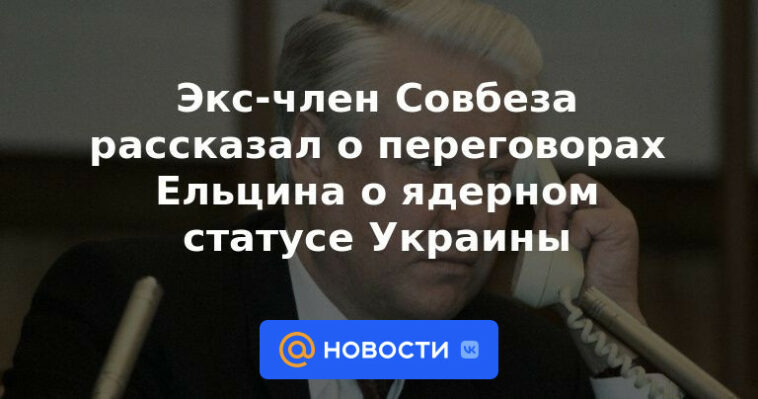 Exmiembro del Consejo de Seguridad habló sobre las conversaciones de Yeltsin sobre el estatus nuclear de Ucrania