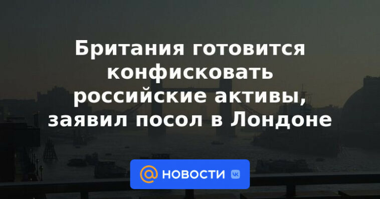 Gran Bretaña se está preparando para confiscar activos rusos, dijo el embajador en Londres.