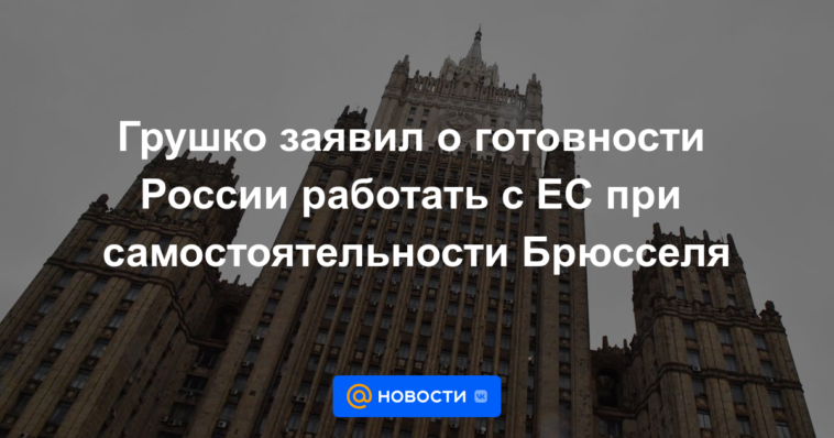 Grushko anunció la disposición de Rusia a trabajar con la UE con la independencia de Bruselas