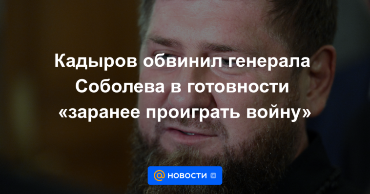 Kadyrov acusó al general Sobolev de estar dispuesto a "perder la guerra por adelantado"