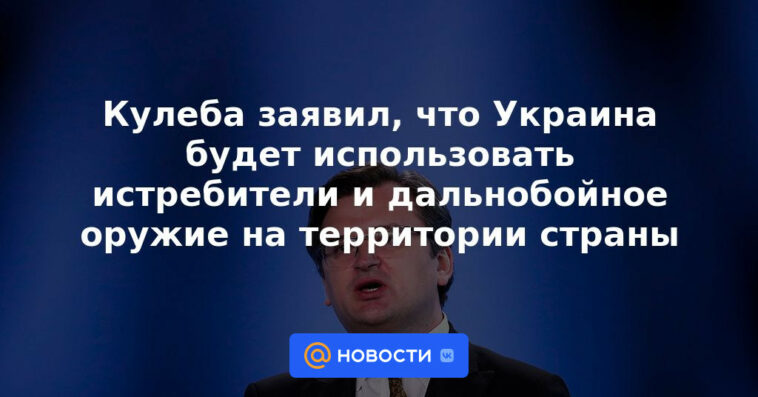 Kuleba dijo que Ucrania utilizará aviones de combate y armas de largo alcance en el territorio del país.