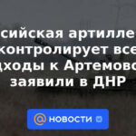 La artillería rusa controla todos los accesos a Artemovsk, dice DPR