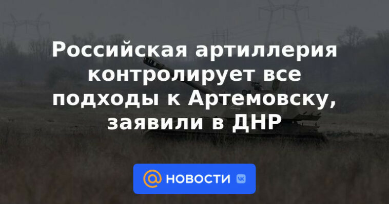 La artillería rusa controla todos los accesos a Artemovsk, dice DPR