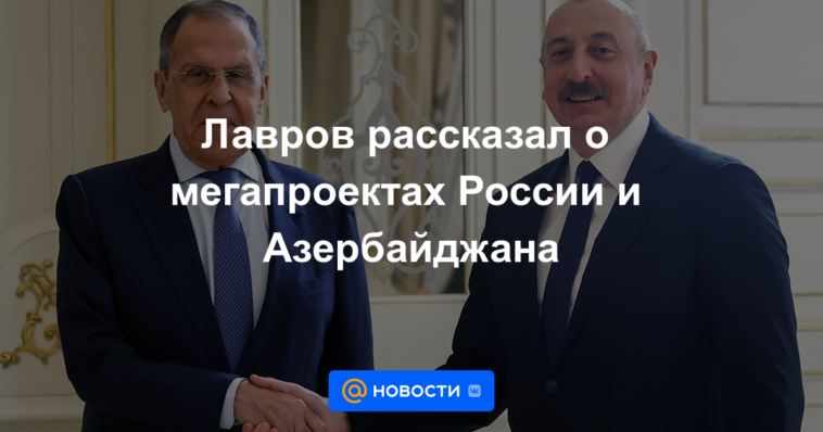 Lavrov habló sobre megaproyectos en Rusia y Azerbaiyán