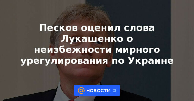 Peskov elogió las palabras de Lukashenka sobre la inevitabilidad de un acuerdo pacífico en Ucrania