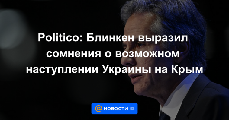 Político: Blinken expresó dudas sobre una posible ofensiva de Ucrania a Crimea