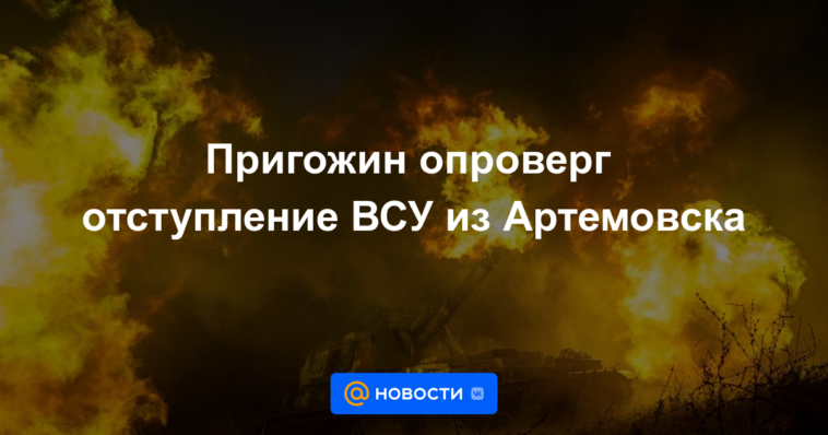 Prigozhin negó la retirada de las Fuerzas Armadas de Ucrania de Artemovsk