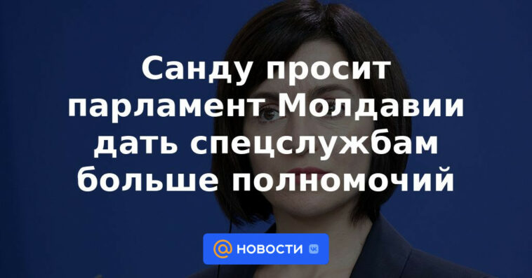 Sandu pide al parlamento moldavo que otorgue más poderes a los servicios especiales