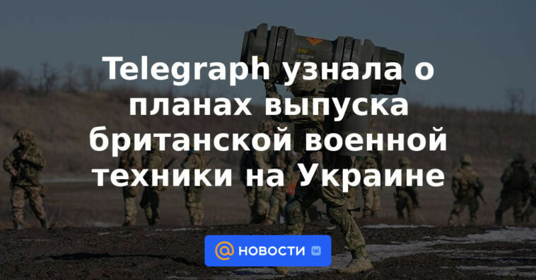 Telegraph se enteró de los planes para producir equipo militar británico en Ucrania