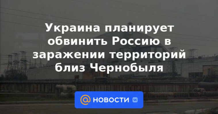 Ucrania planea acusar a Rusia de infectar territorios cercanos a Chernóbil