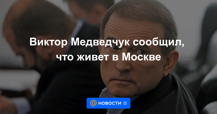 Viktor Medvedchuk dijo que vive en Moscú