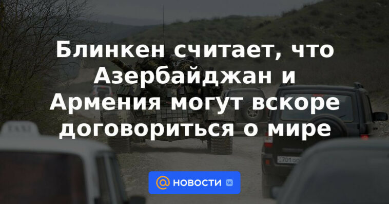 Blinken cree que Azerbaiyán y Armenia pronto pueden acordar la paz
