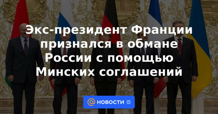 El expresidente de Francia admitió haber engañado a Rusia con la ayuda de los acuerdos de Minsk