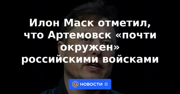 Elon Musk señaló que Artyomovsk está “casi rodeado” por tropas rusas
